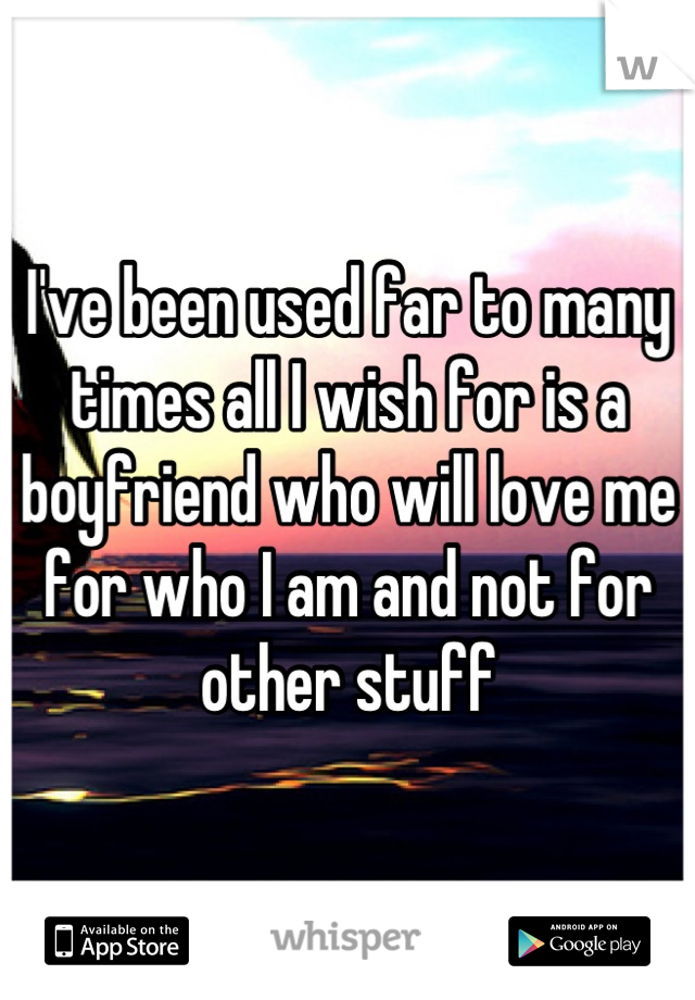I've been used far to many times all I wish for is a boyfriend who will love me for who I am and not for other stuff