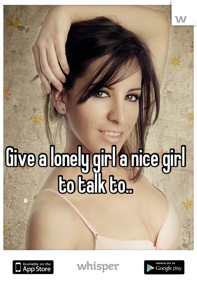 Give a lonely girl a nice girl to talk to..
