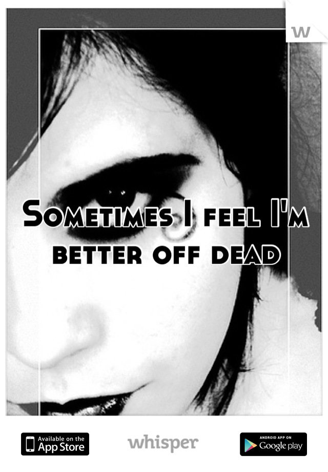 Sometimes I feel I'm better off dead