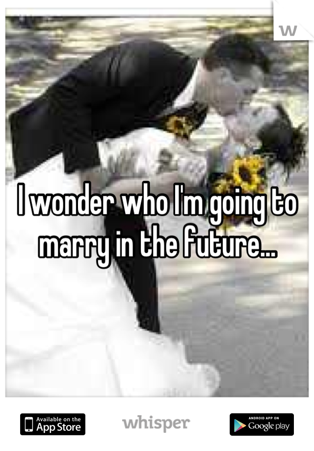 I wonder who I'm going to marry in the future...