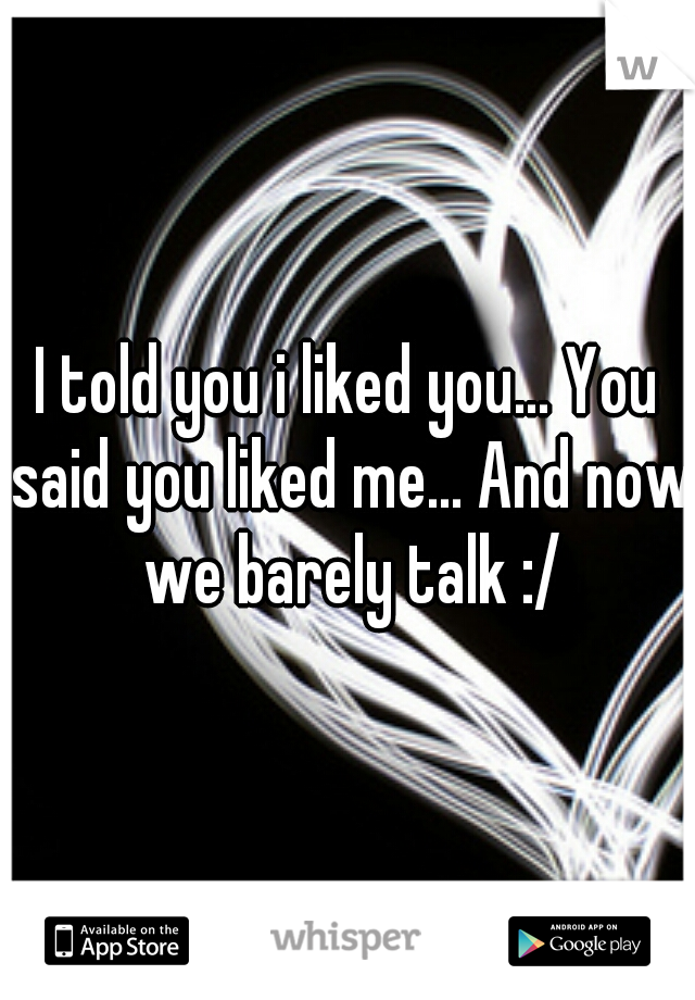 I told you i liked you... You said you liked me... And now we barely talk :/