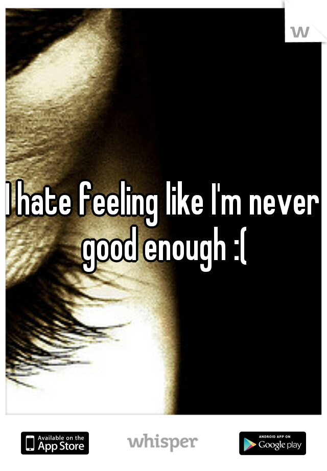 I hate feeling like I'm never good enough :(