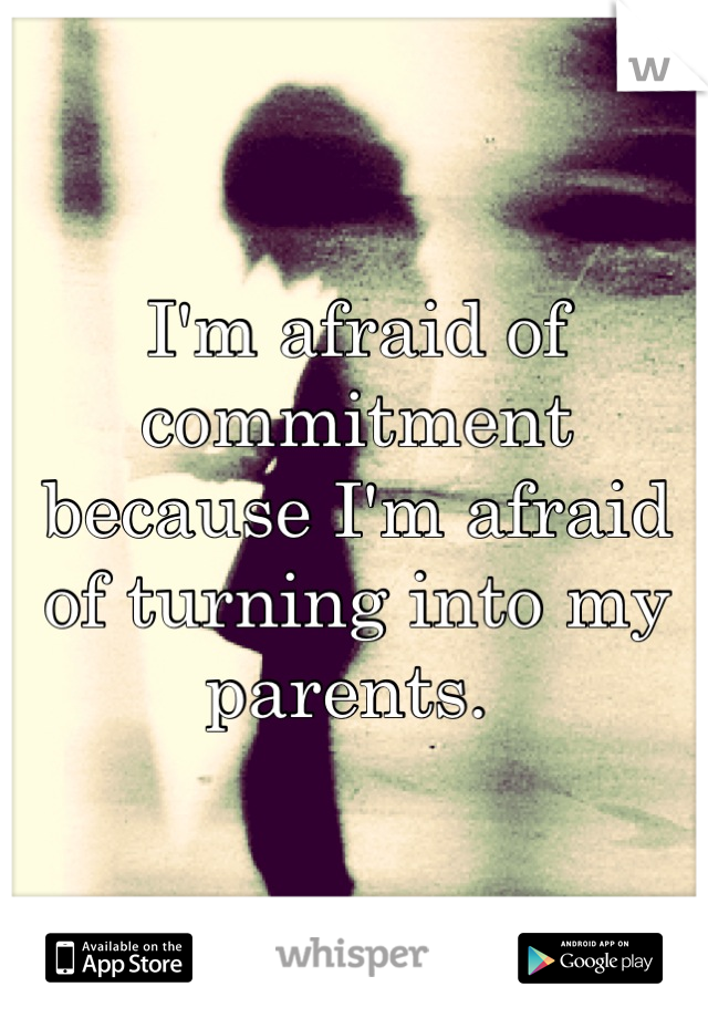 I'm afraid of commitment because I'm afraid of turning into my parents. 