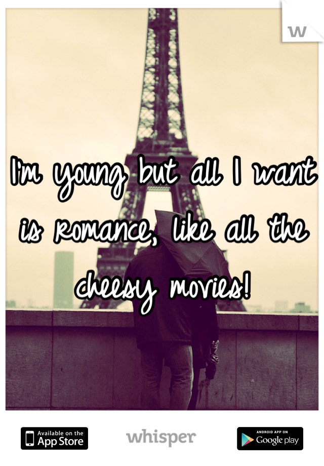 I'm young but all I want is romance, like all the cheesy movies!