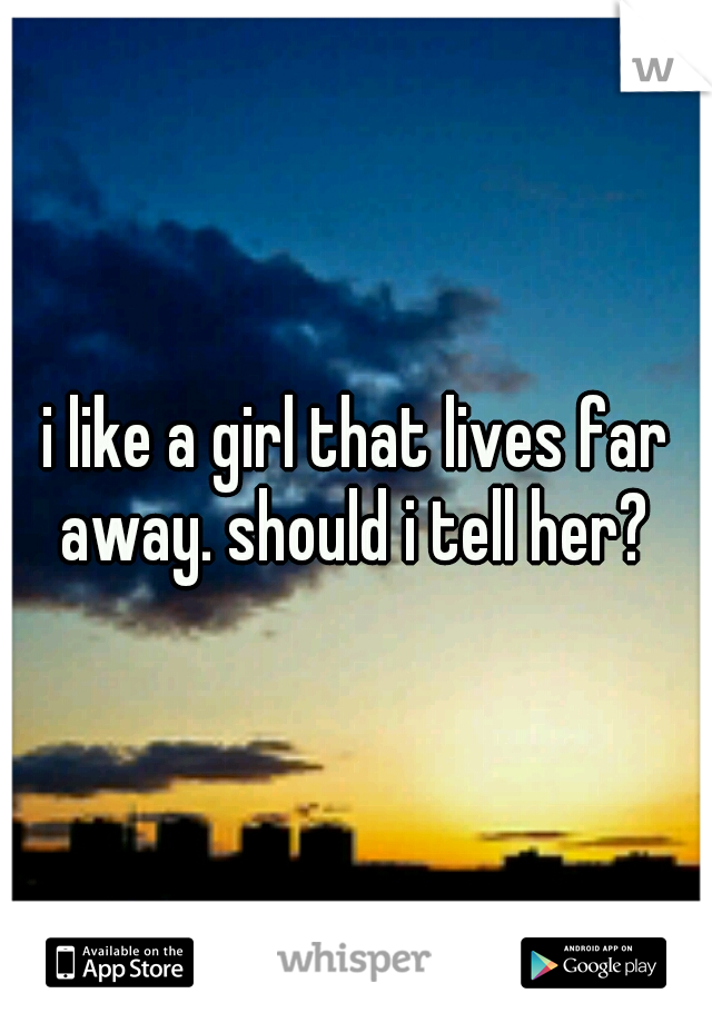 i like a girl that lives far away. should i tell her? 