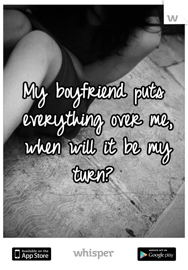My boyfriend puts everything over me, when will it be my turn?
