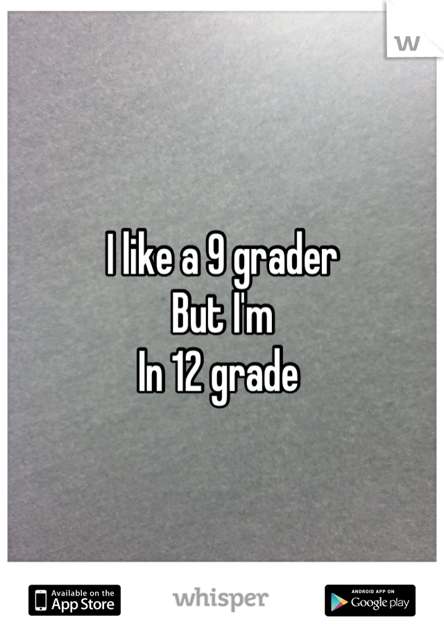 I like a 9 grader
But I'm
In 12 grade 