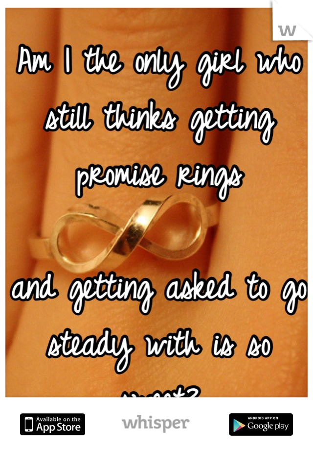 Am I the only girl who still thinks getting promise rings

and getting asked to go steady with is so sweet?
