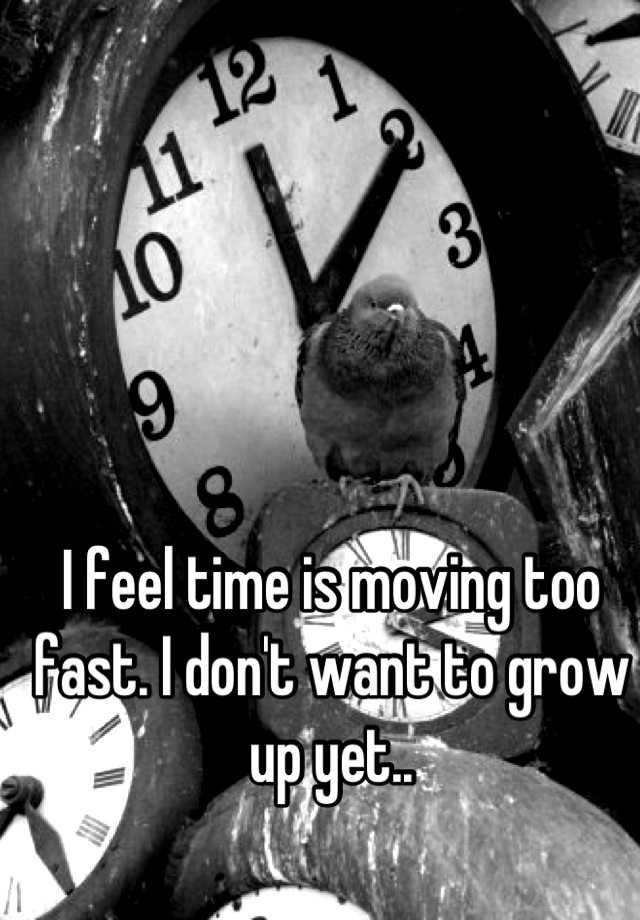 i-feel-time-is-moving-too-fast-i-don-t-want-to-grow-up-yet