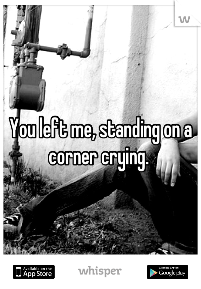 You left me, standing on a corner crying. 