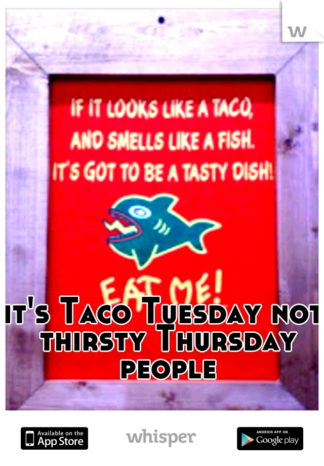 it's Taco Tuesday not thirsty Thursday people