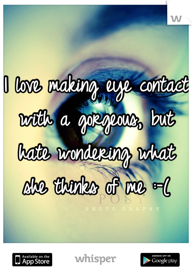 I love making eye contact with a gorgeous, but hate wondering what she thinks of me :-(