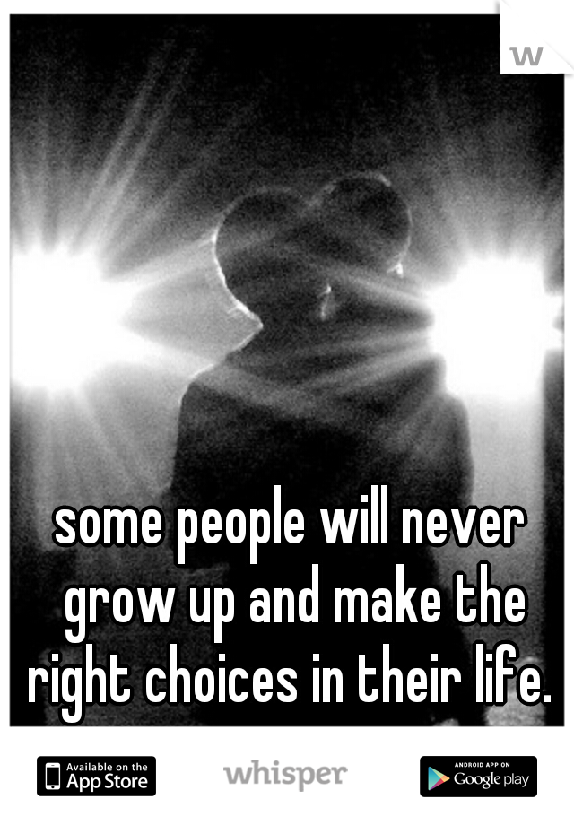 some people will never grow up and make the right choices in their life. 