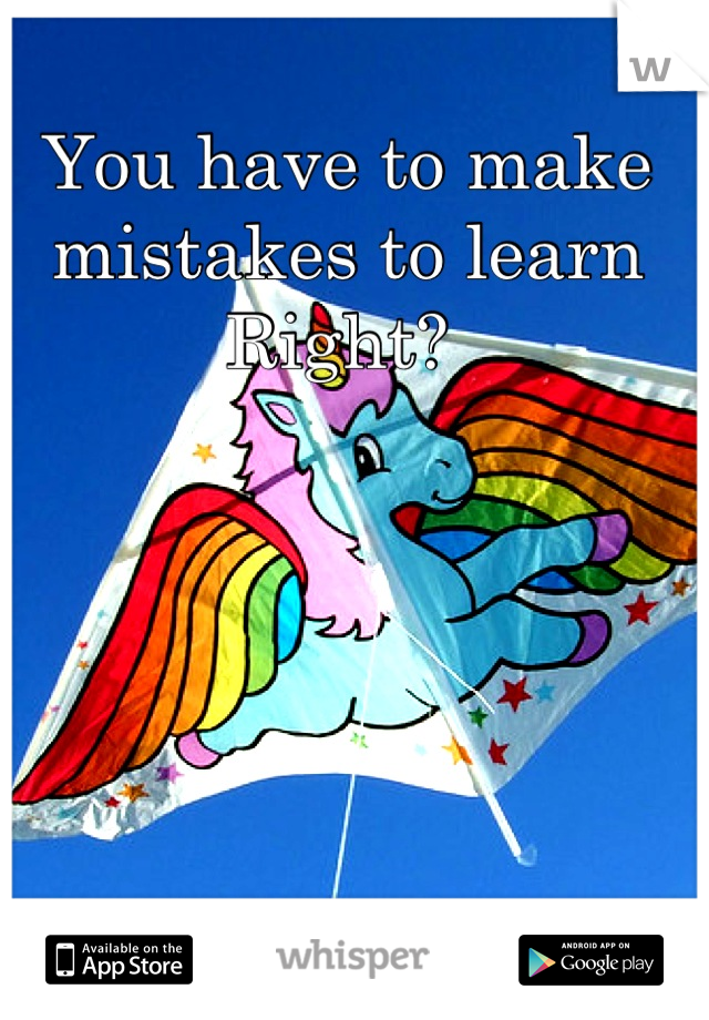 You have to make mistakes to learn
Right? 