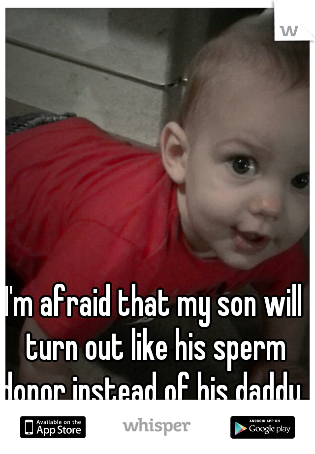 I'm afraid that my son will turn out like his sperm donor instead of his daddy...