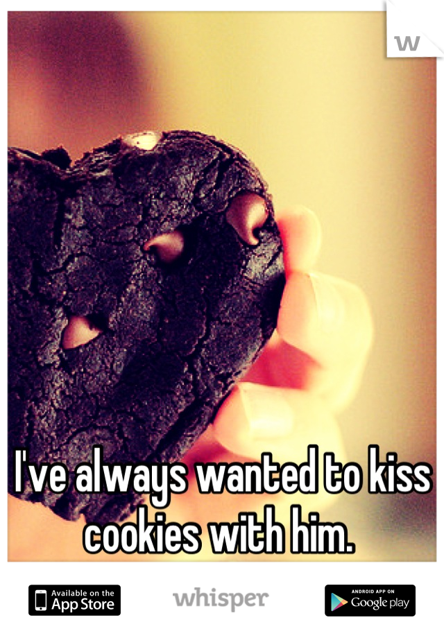 I've always wanted to kiss cookies with him. 