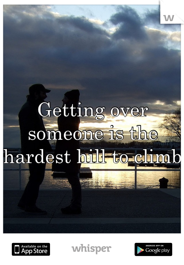 Getting over someone is the hardest hill to climb 