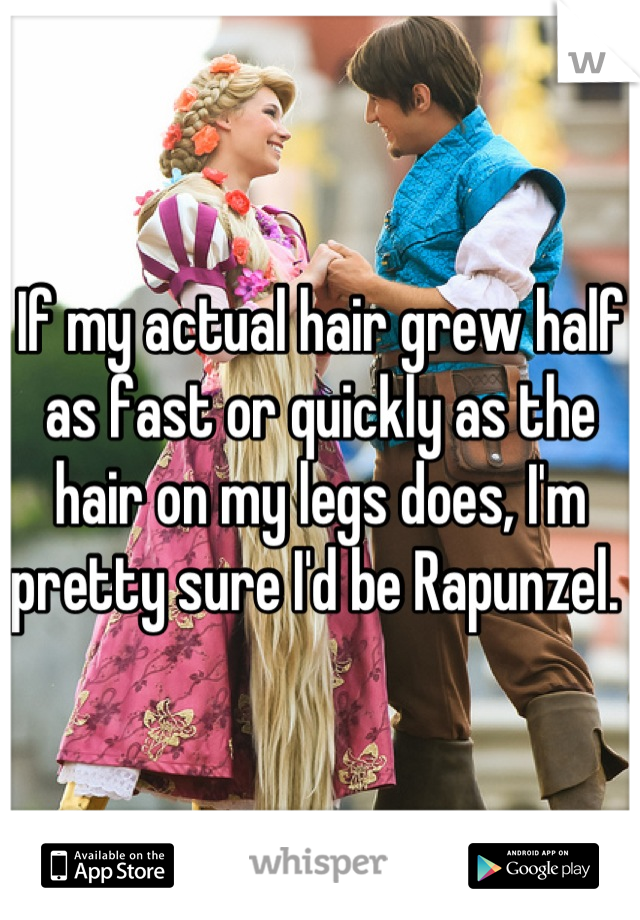 If my actual hair grew half as fast or quickly as the hair on my legs does, I'm pretty sure I'd be Rapunzel. 