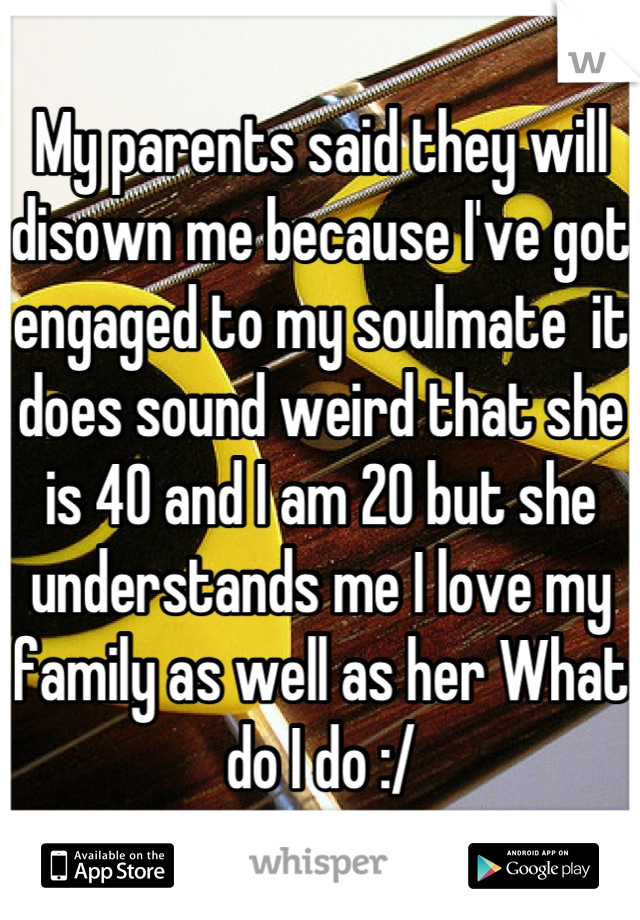 My parents said they will disown me because I've got engaged to my soulmate  it does sound weird that she is 40 and I am 20 but she understands me I love my family as well as her What do I do :/