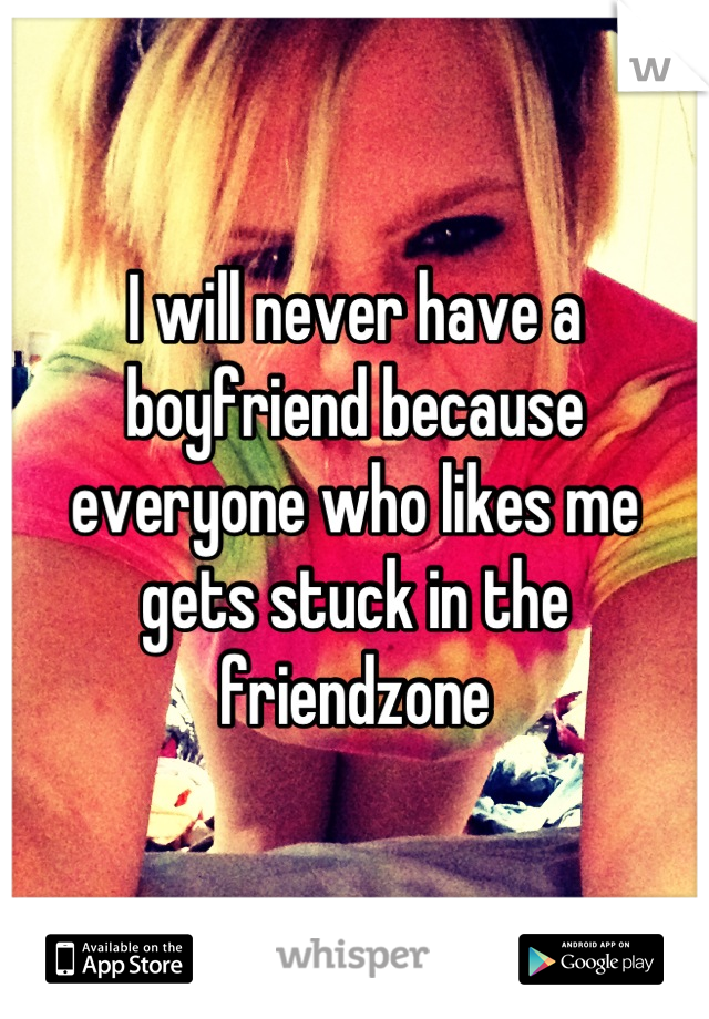 I will never have a boyfriend because everyone who likes me gets stuck in the friendzone