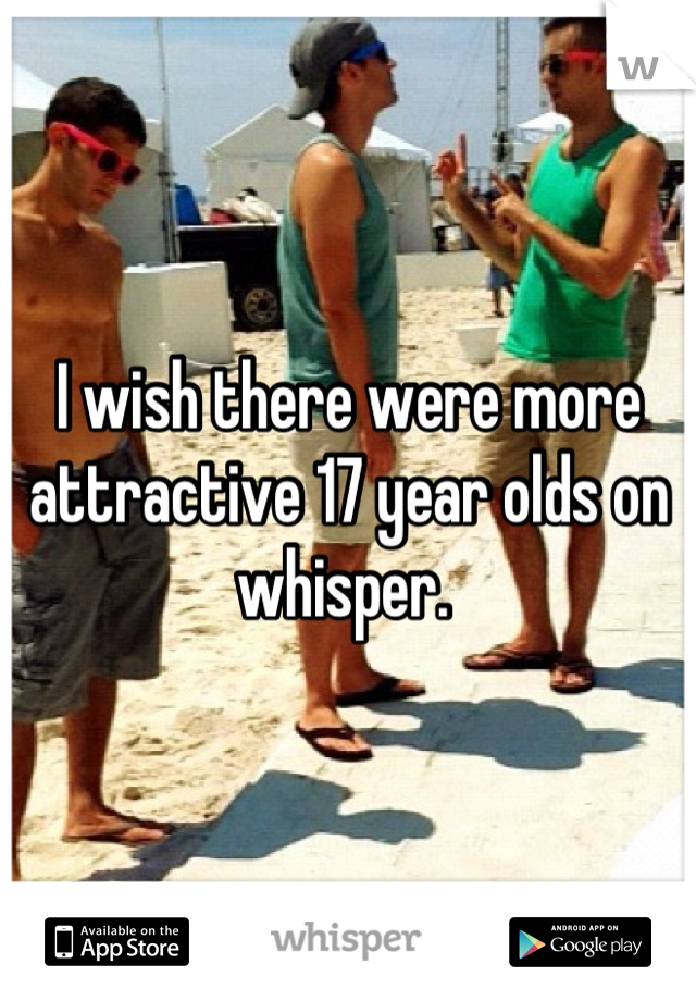 I wish there were more attractive 17 year olds on whisper. 