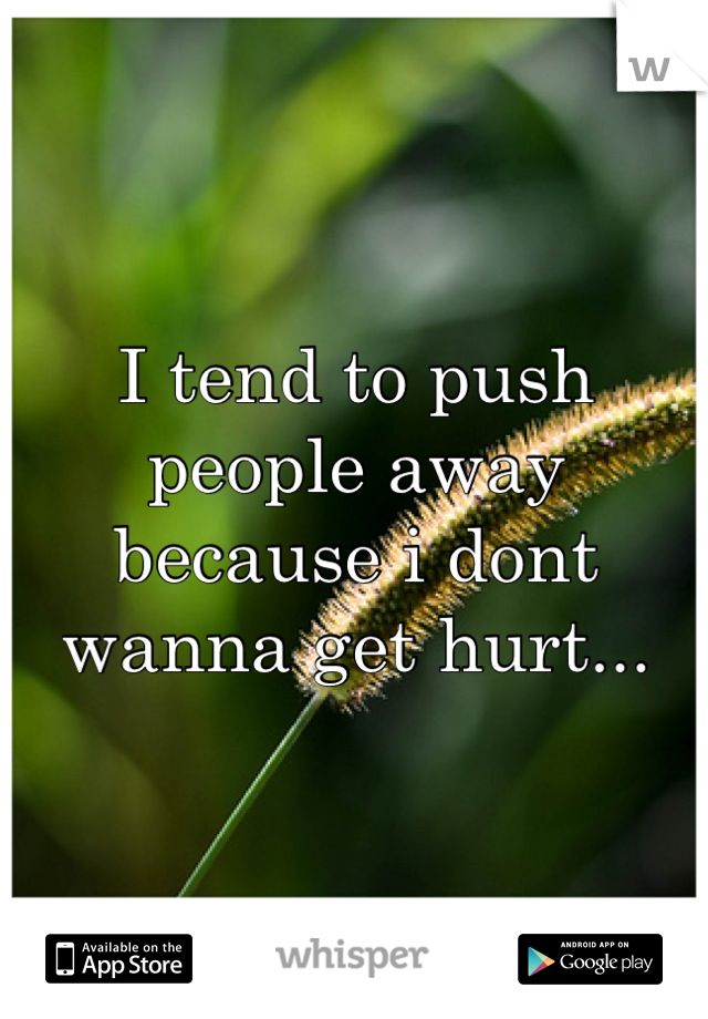 I tend to push people away because i dont wanna get hurt...
