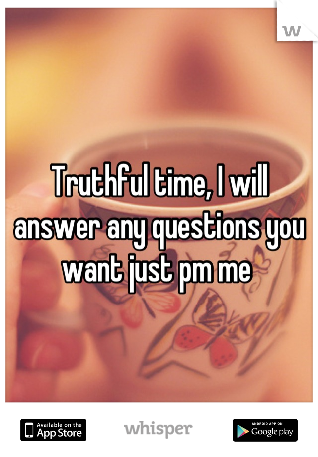 Truthful time, I will answer any questions you want just pm me 