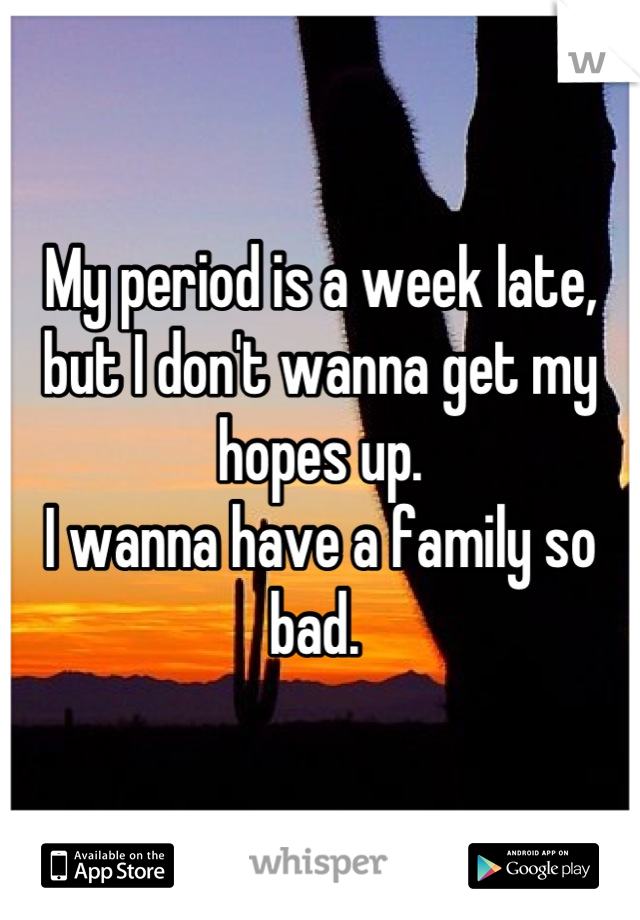 My period is a week late, but I don't wanna get my hopes up. 
I wanna have a family so bad. 