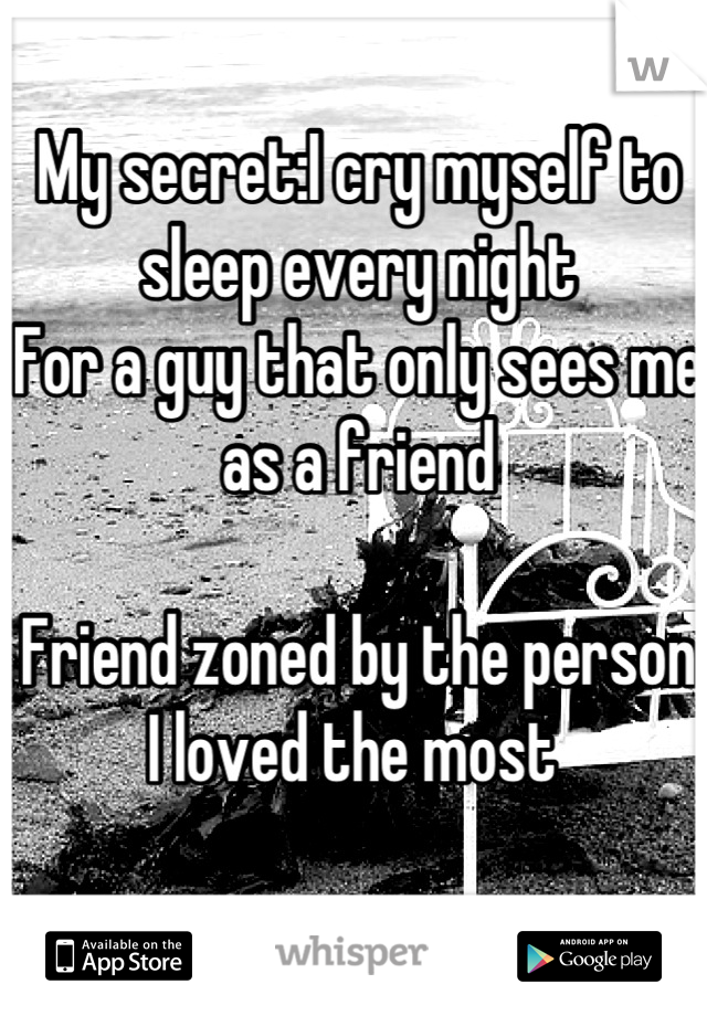 My secret:I cry myself to sleep every night
For a guy that only sees me as a friend 

Friend zoned by the person I loved the most 