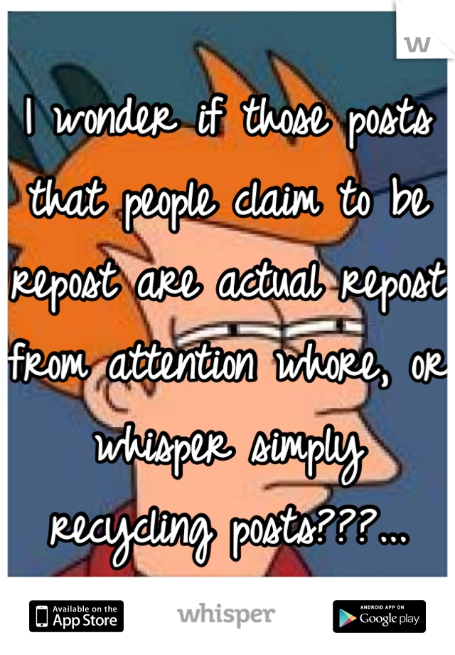 I wonder if those posts that people claim to be repost are actual repost from attention whore, or whisper simply recycling posts???...