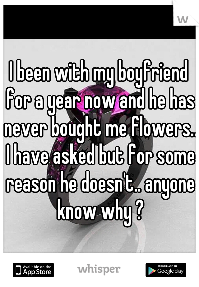 I been with my boyfriend for a year now and he has never bought me flowers.. I have asked but for some reason he doesn't.. anyone know why ?