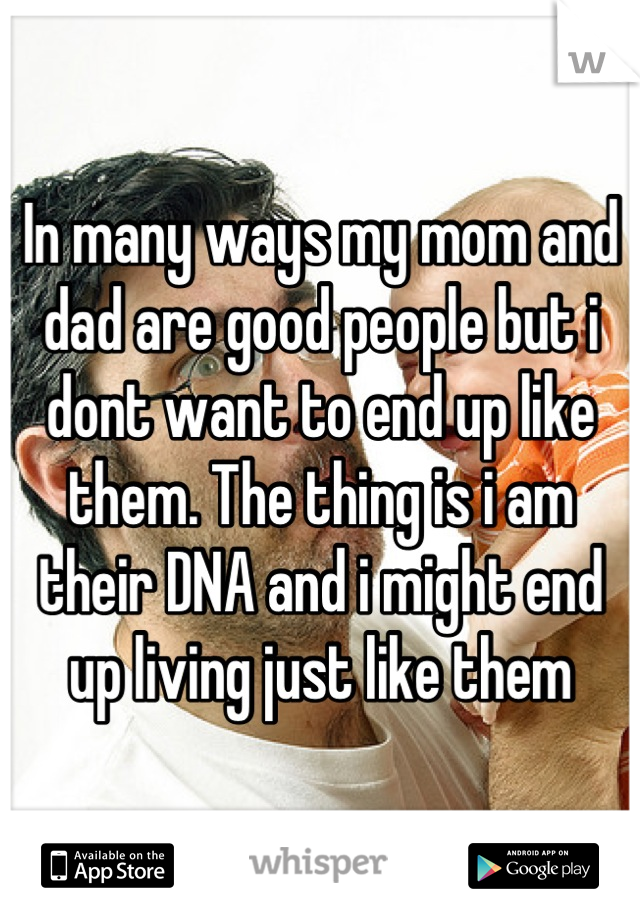 In many ways my mom and dad are good people but i dont want to end up like them. The thing is i am their DNA and i might end up living just like them