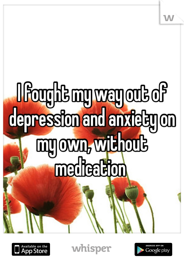 I fought my way out of depression and anxiety on my own, without medication 