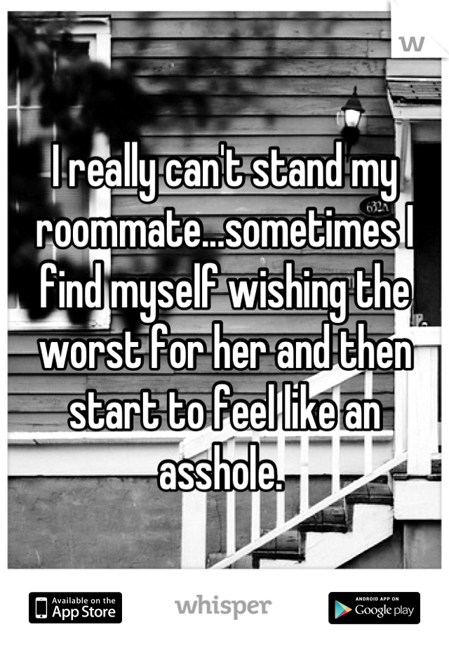 I really can't stand my roommate...sometimes I find myself wishing the worst for her and then start to feel like an asshole. 