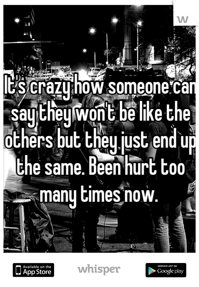 It's crazy how someone can say they won't be like the others but they just end up the same. Been hurt too many times now. 