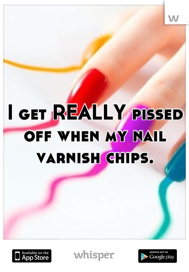 I get REALLY pissed off when my nail varnish chips.