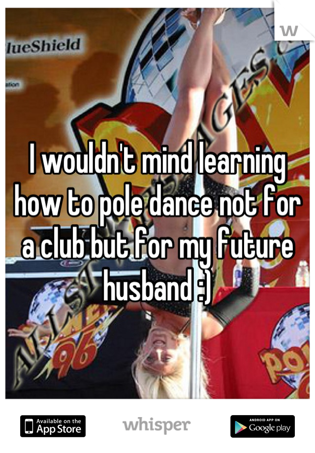 I wouldn't mind learning how to pole dance not for a club but for my future husband :)