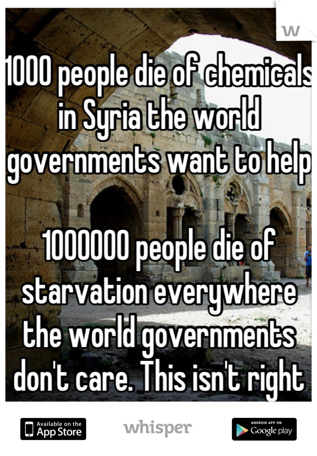 1000 people die of chemicals in Syria the world governments want to help

1000000 people die of starvation everywhere the world governments don't care. This isn't right