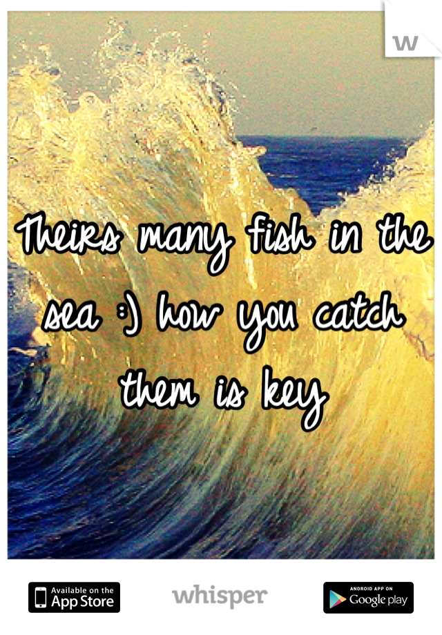 Theirs many fish in the sea :) how you catch them is key