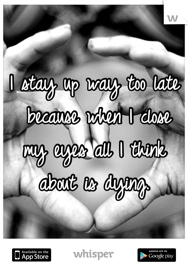 I stay up way too late
 because when I close 
my eyes all I think 
about is dying.