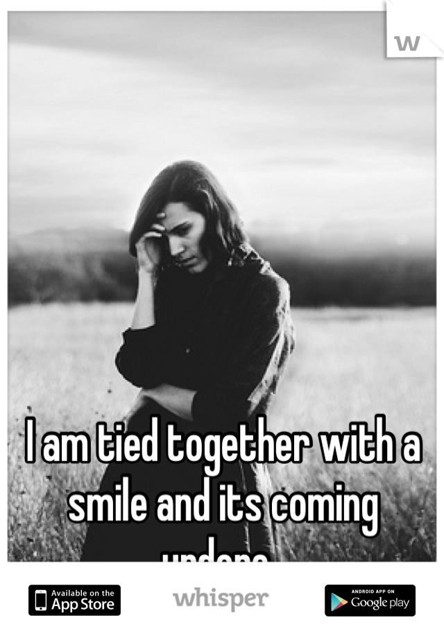 I am tied together with a smile and its coming undone. 