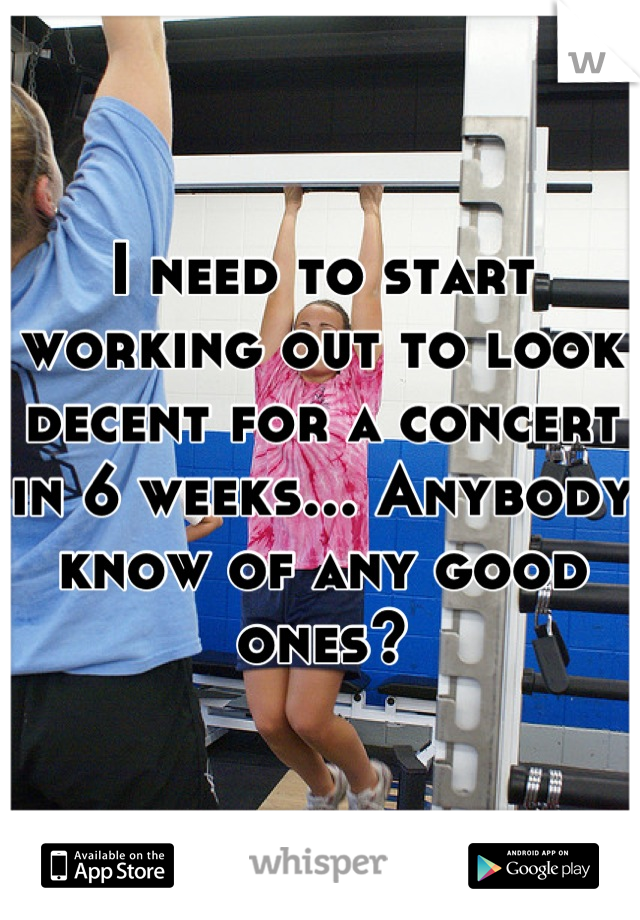 I need to start working out to look decent for a concert in 6 weeks... Anybody know of any good ones?