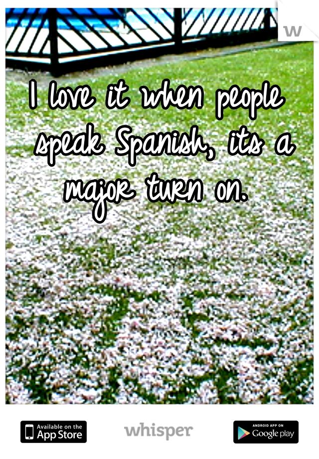 I love it when people speak Spanish, its a major turn on. 