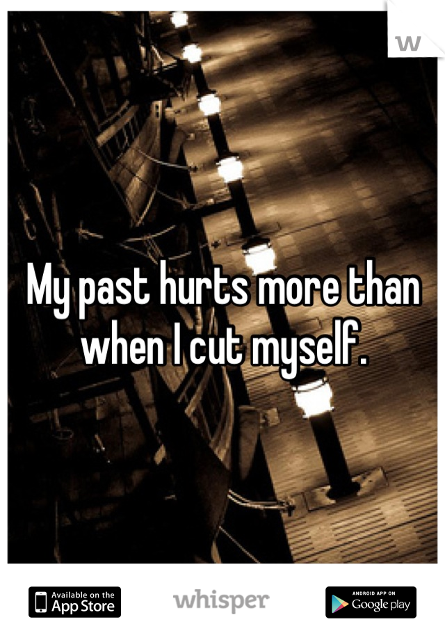 My past hurts more than when I cut myself.