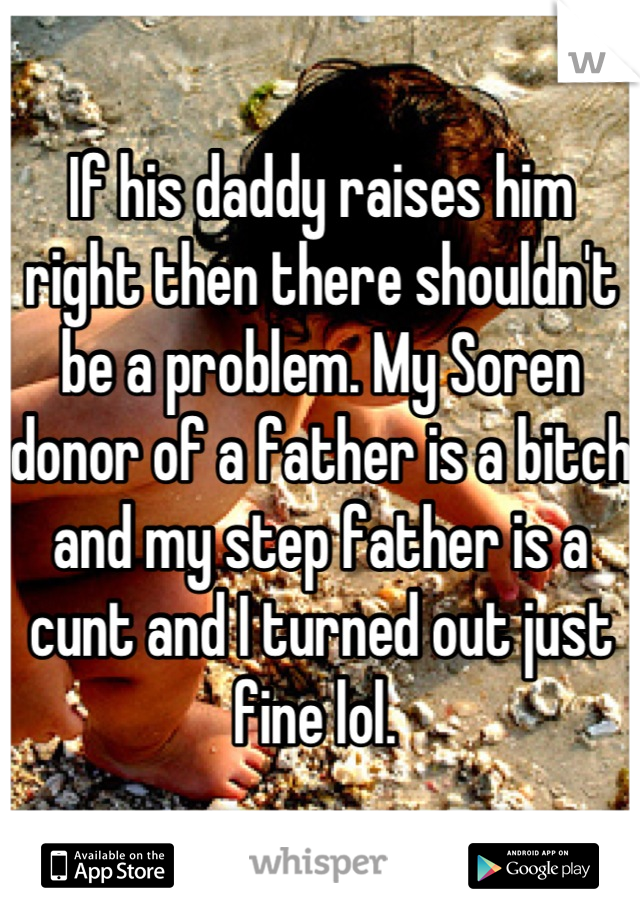 If his daddy raises him right then there shouldn't be a problem. My Soren donor of a father is a bitch and my step father is a cunt and I turned out just fine lol. 