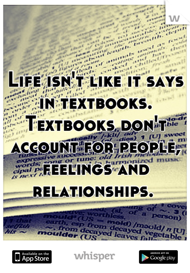 Life isn't like it says in textbooks. Textbooks don't account for people, feelings and relationships. 