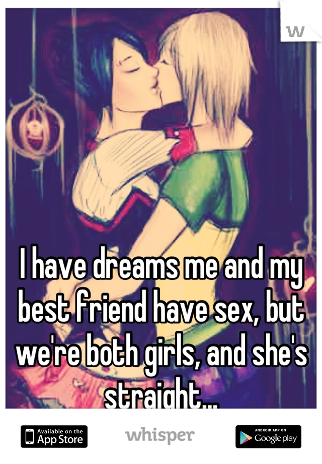 I have dreams me and my best friend have sex, but we're both girls, and she's straight...