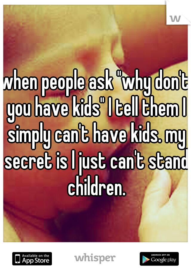 when people ask "why don't you have kids" I tell them I simply can't have kids. my secret is I just can't stand children.