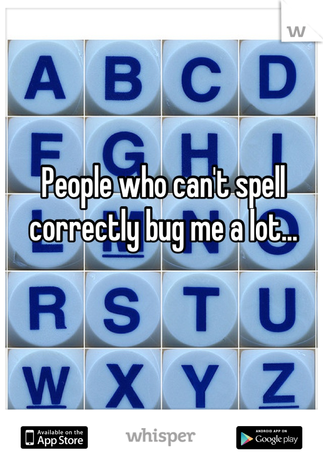 People who can't spell correctly bug me a lot...