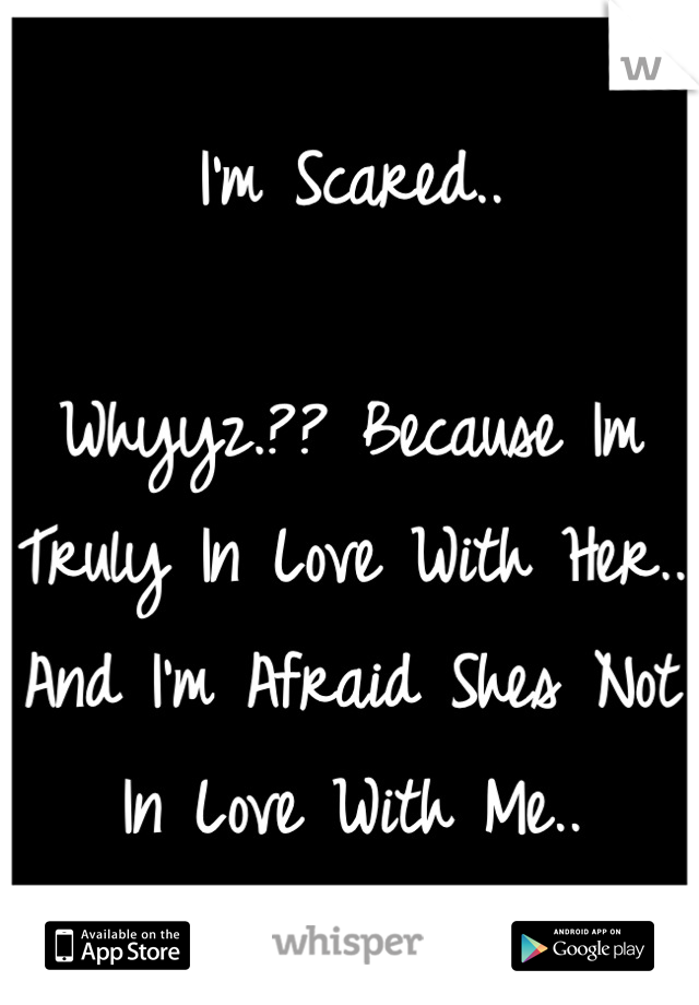 I'm Scared..

Whyyz.?? Because Im Truly In Love With Her.. And I'm Afraid Shes Not In Love With Me..